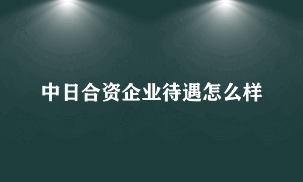 中日合资企业待遇怎么样