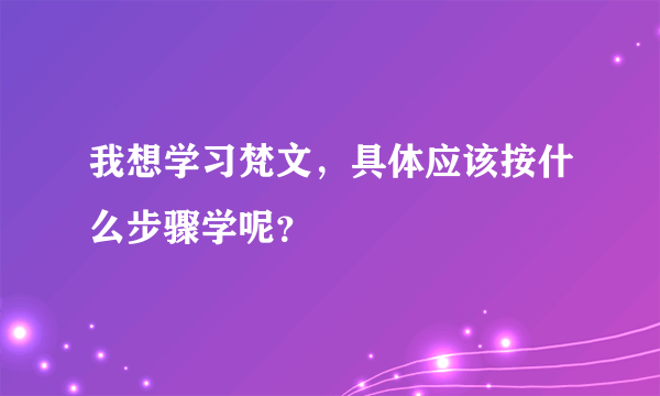 我想学习梵文，具体应该按什么步骤学呢？