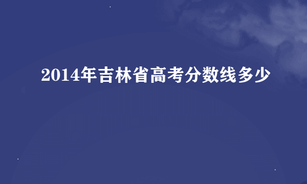 2014年吉林省高考分数线多少