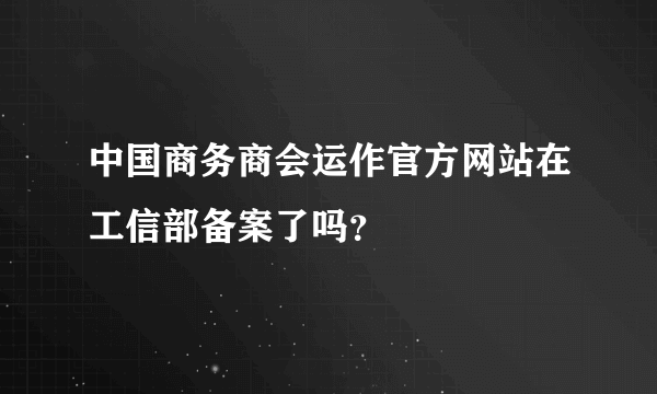 中国商务商会运作官方网站在工信部备案了吗？