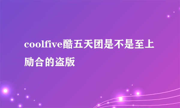 coolfive酷五天团是不是至上励合的盗版