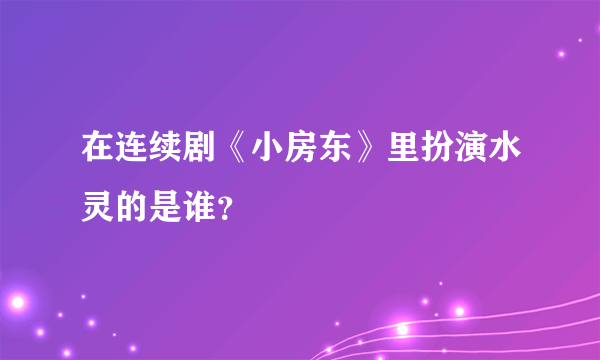 在连续剧《小房东》里扮演水灵的是谁？