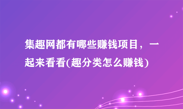 集趣网都有哪些赚钱项目，一起来看看(趣分类怎么赚钱)