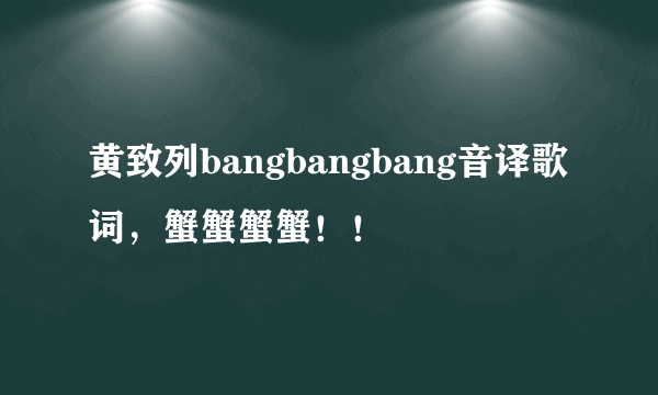 黄致列bangbangbang音译歌词，蟹蟹蟹蟹！！