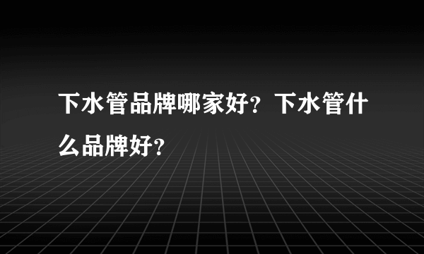 下水管品牌哪家好？下水管什么品牌好？