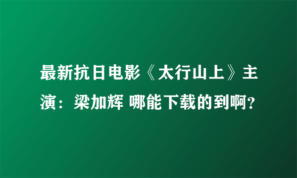 最新抗日电影《太行山上》主演：梁加辉 哪能下载的到啊？