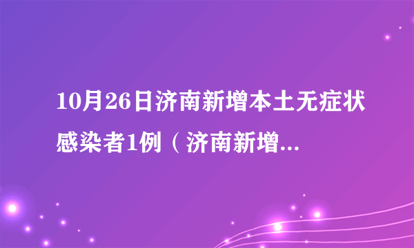 10月26日济南新增本土无症状感染者1例（济南新增一例无症状感染者）