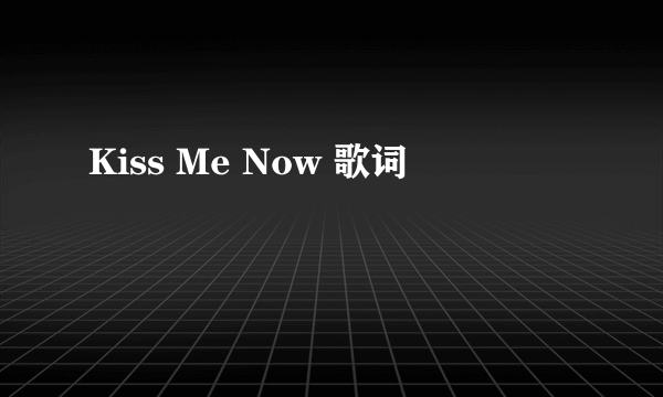 Kiss Me Now 歌词