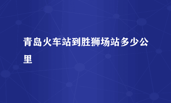 青岛火车站到胜狮场站多少公里