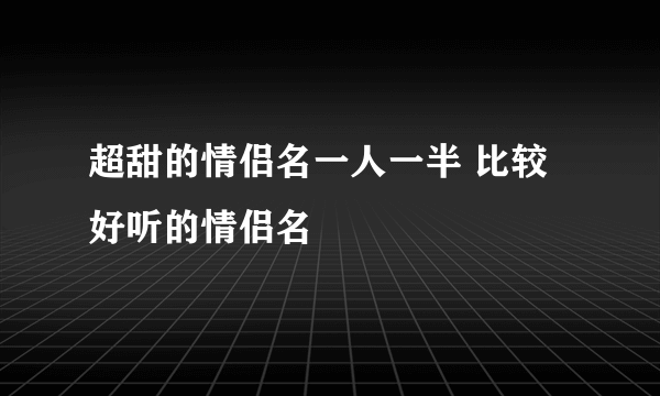 超甜的情侣名一人一半 比较好听的情侣名