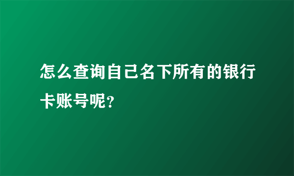 怎么查询自己名下所有的银行卡账号呢？