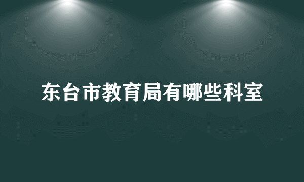 东台市教育局有哪些科室