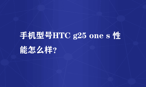 手机型号HTC g25 one s 性能怎么样？