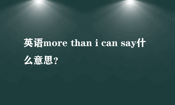 英语more than i can say什么意思？