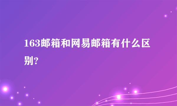 163邮箱和网易邮箱有什么区别?