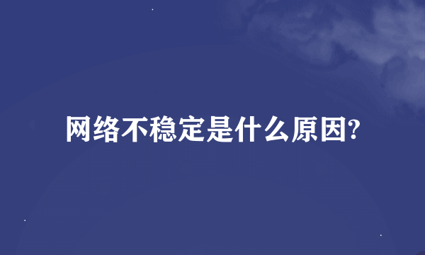 网络不稳定是什么原因?