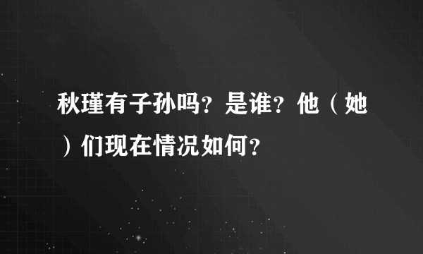 秋瑾有子孙吗？是谁？他（她）们现在情况如何？