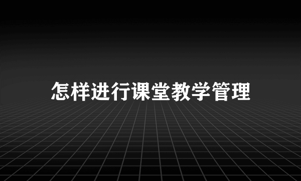 怎样进行课堂教学管理