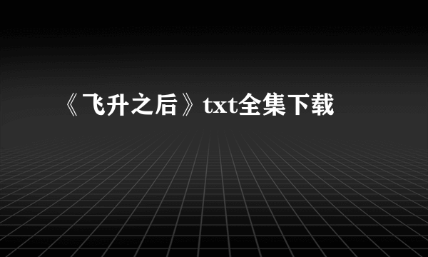 《飞升之后》txt全集下载