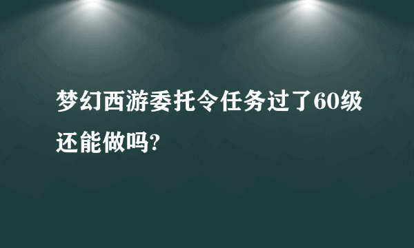 梦幻西游委托令任务过了60级还能做吗?