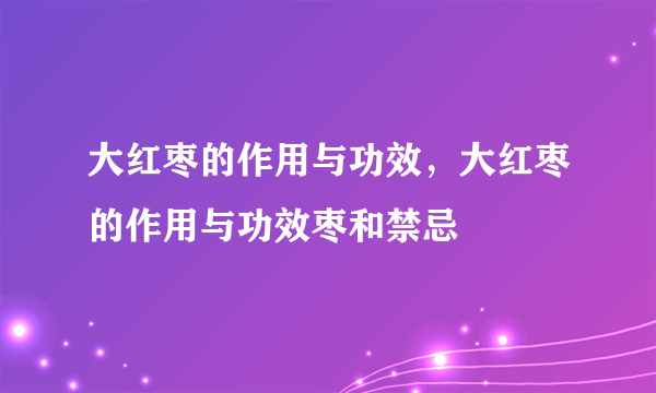 大红枣的作用与功效，大红枣的作用与功效枣和禁忌