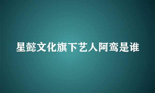 星懿文化旗下艺人阿鸾是谁