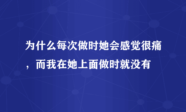 为什么每次做时她会感觉很痛，而我在她上面做时就没有