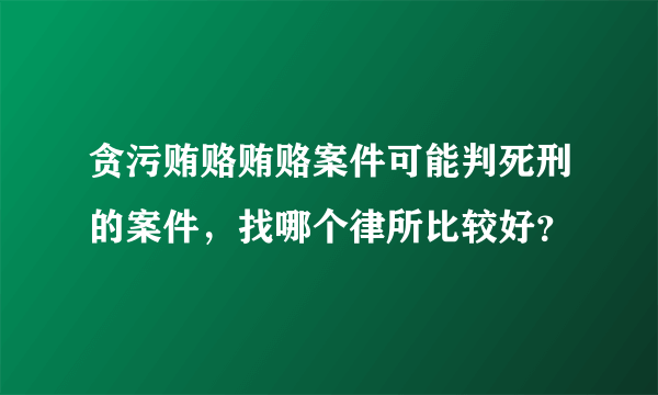 贪污贿赂贿赂案件可能判死刑的案件，找哪个律所比较好？