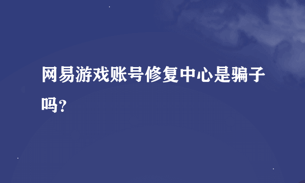 网易游戏账号修复中心是骗子吗？