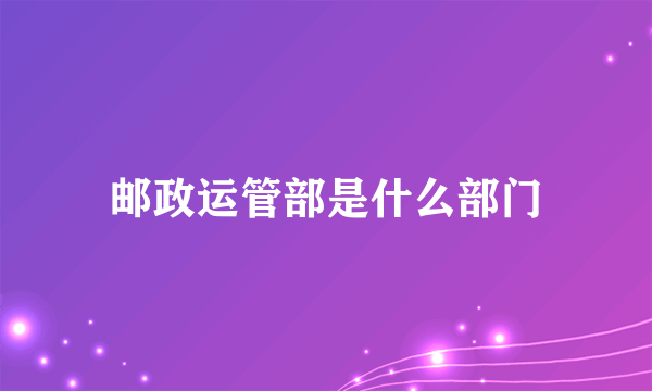 邮政运管部是什么部门