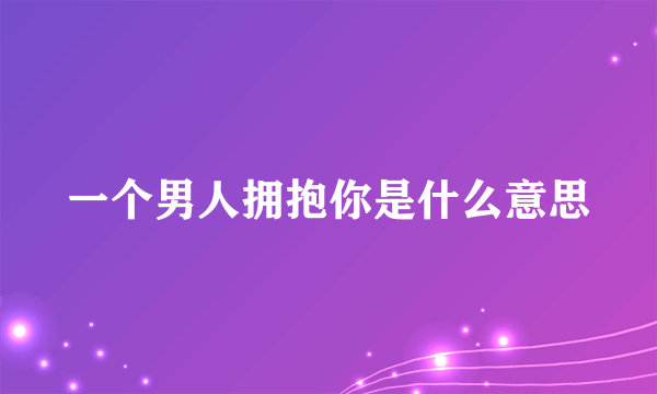 一个男人拥抱你是什么意思