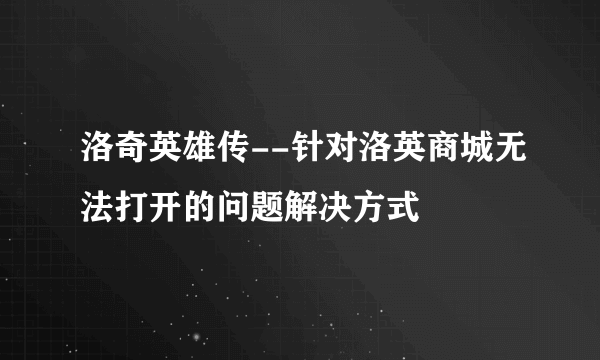 洛奇英雄传--针对洛英商城无法打开的问题解决方式