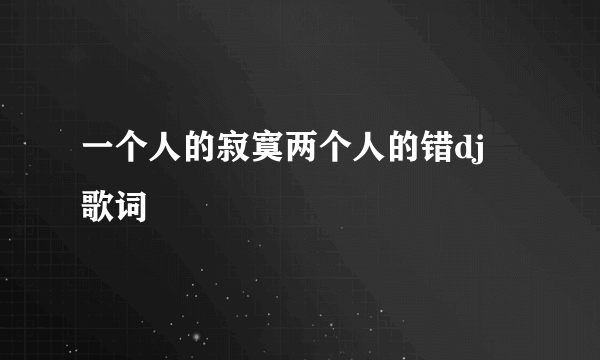 一个人的寂寞两个人的错dj 歌词