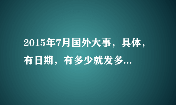 2015年7月国外大事，具体，有日期，有多少就发多少，求帮忙。