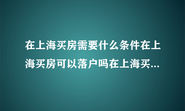 在上海买房需要什么条件在上海买房可以落户吗在上海买房需要多少钱