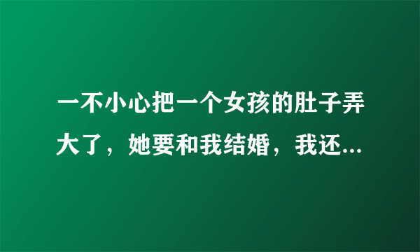 一不小心把一个女孩的肚子弄大了，她要和我结婚，我还没有结婚的打算，我该不该和她把孩子打掉？