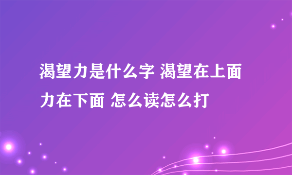 渴望力是什么字 渴望在上面 力在下面 怎么读怎么打