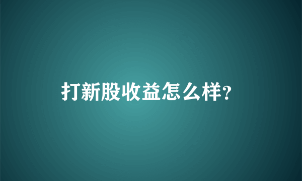 打新股收益怎么样？