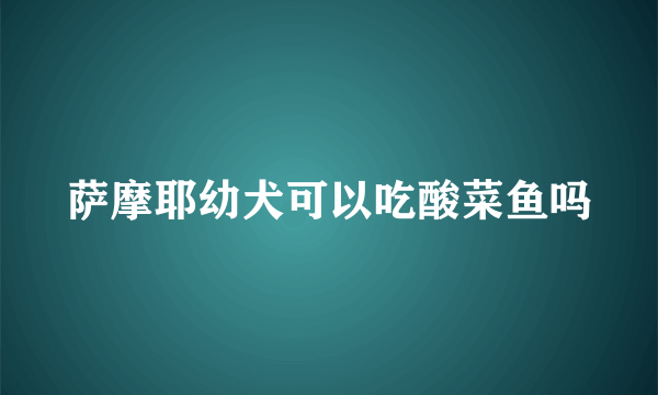 萨摩耶幼犬可以吃酸菜鱼吗