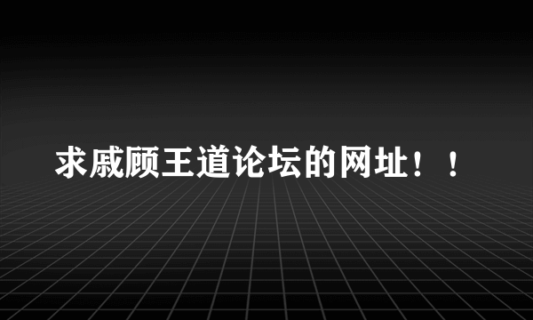 求戚顾王道论坛的网址！！