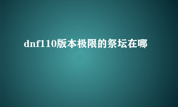 dnf110版本极限的祭坛在哪