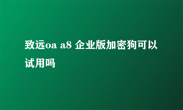 致远oa a8 企业版加密狗可以试用吗