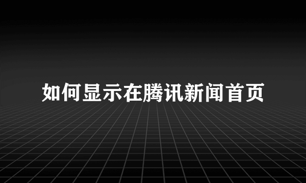 如何显示在腾讯新闻首页