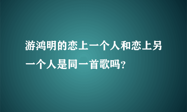 游鸿明的恋上一个人和恋上另一个人是同一首歌吗？