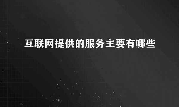 互联网提供的服务主要有哪些