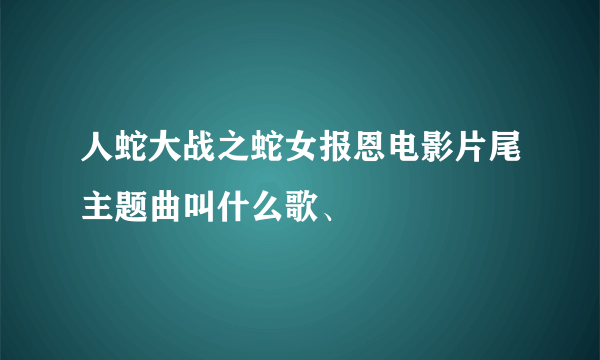 人蛇大战之蛇女报恩电影片尾主题曲叫什么歌、