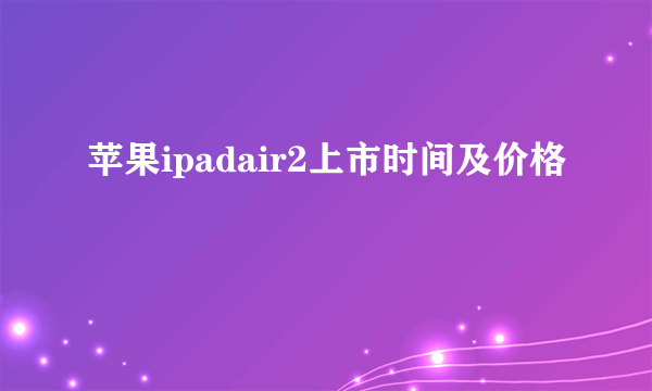 苹果ipadair2上市时间及价格