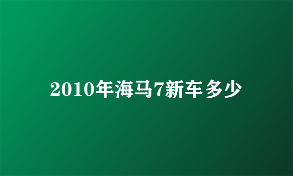 2010年海马7新车多少