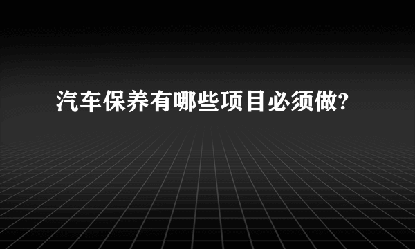 汽车保养有哪些项目必须做?