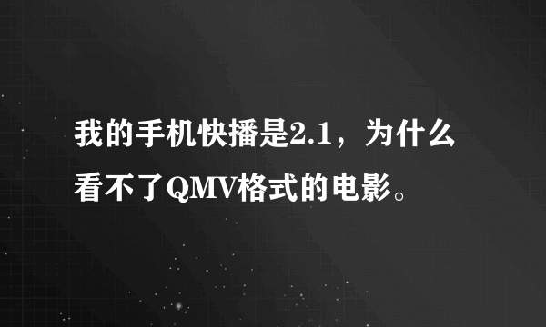 我的手机快播是2.1，为什么看不了QMV格式的电影。